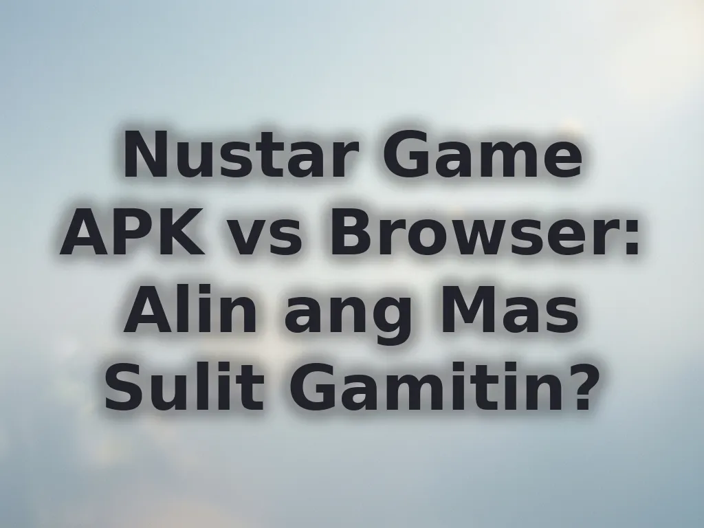 Nustar Game APK vs Browser: Alin ang Mas Sulit Gamitin?